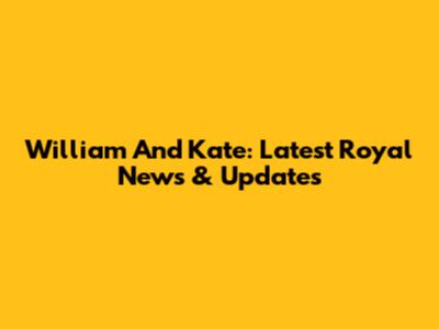 William And Kate: Latest Royal News & Updates