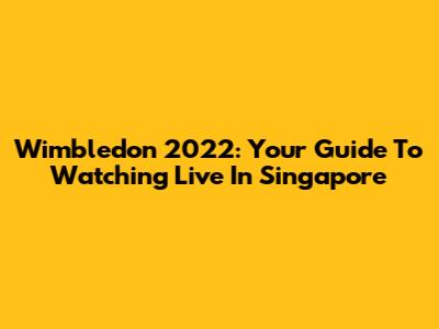 Wimbledon 2022: Your Guide To Watching Live In Singapore