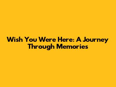 Wish You Were Here: A Journey Through Memories