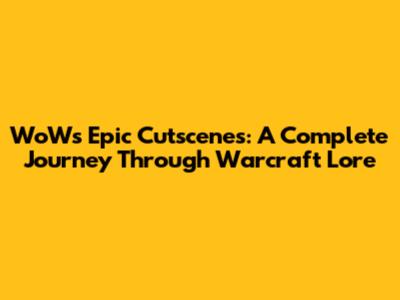 WoW's Epic Cutscenes: A Complete Journey Through Warcraft Lore