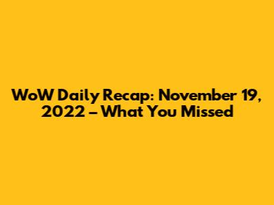 WoW Daily Recap: November 19, 2022 – What You Missed