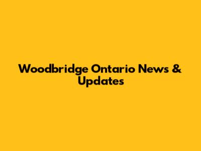 Woodbridge Ontario News & Updates