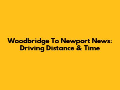 Woodbridge To Newport News: Driving Distance & Time