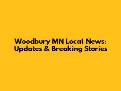 Woodbury MN Local News: Updates & Breaking Stories