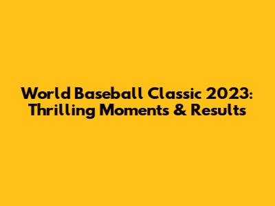 World Baseball Classic 2023: Thrilling Moments & Results