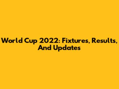 World Cup 2022: Fixtures, Results, And Updates