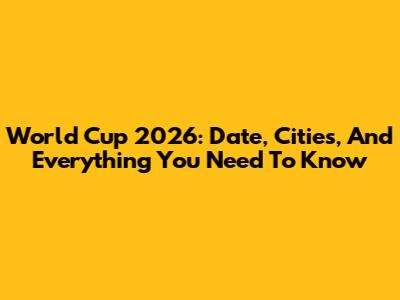 World Cup 2026: Date, Cities, And Everything You Need To Know