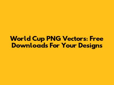 World Cup PNG Vectors: Free Downloads For Your Designs