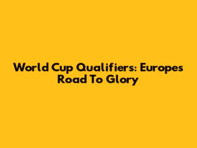 World Cup Qualifiers: Europe's Road To Glory