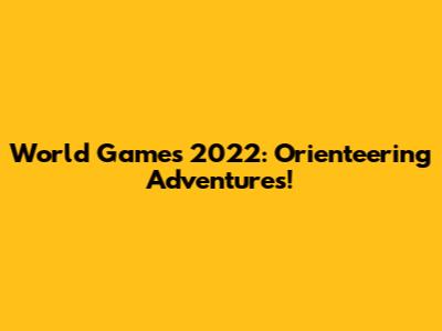 World Games 2022: Orienteering Adventures!