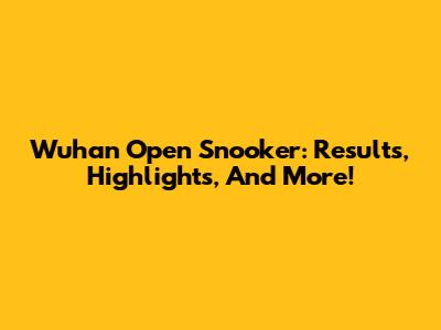 Wuhan Open Snooker: Results, Highlights, And More!