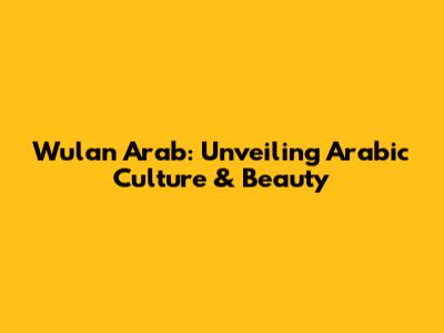 Wulan Arab: Unveiling Arabic Culture & Beauty