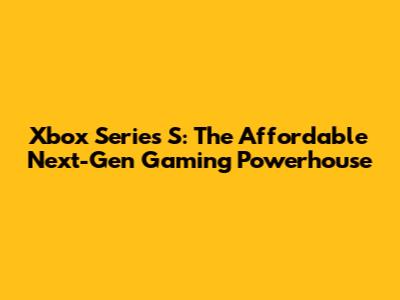 Xbox Series S: The Affordable Next-Gen Gaming Powerhouse
