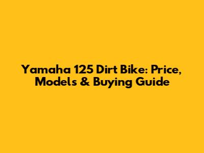 Yamaha 125 Dirt Bike: Price, Models & Buying Guide