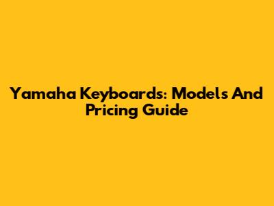 Yamaha Keyboards: Models And Pricing Guide