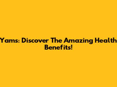 Yams: Discover The Amazing Health Benefits!