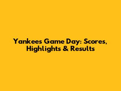 Yankees Game Day: Scores, Highlights & Results