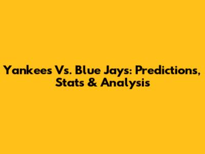 Yankees Vs. Blue Jays: Predictions, Stats & Analysis