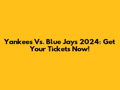 Yankees Vs. Blue Jays 2024: Get Your Tickets Now!