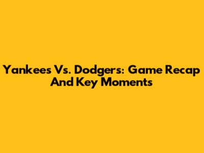 Yankees Vs. Dodgers: Game Recap And Key Moments