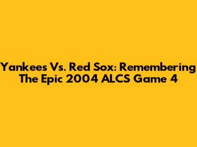 Yankees Vs. Red Sox: Remembering The Epic 2004 ALCS Game 4