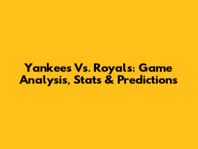 Yankees Vs. Royals: Game Analysis, Stats & Predictions