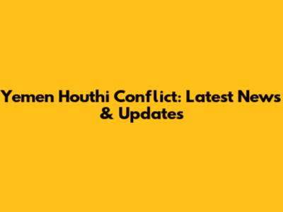 Yemen Houthi Conflict: Latest News & Updates