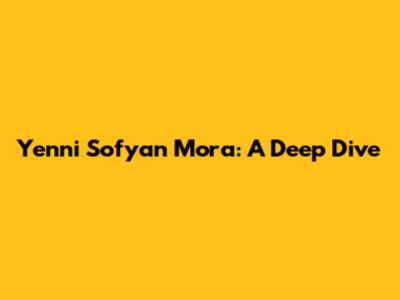 Yenni Sofyan Mora: A Deep Dive