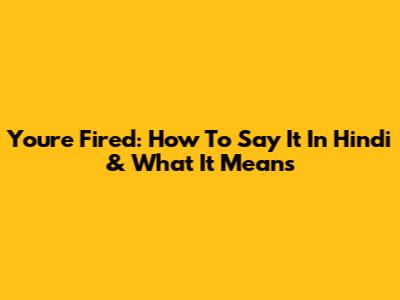 You're Fired: How To Say It In Hindi & What It Means