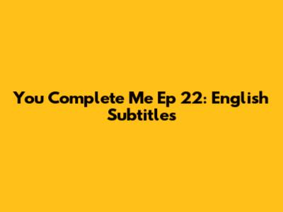 You Complete Me Ep 22: English Subtitles