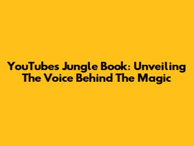 YouTube's Jungle Book: Unveiling The Voice Behind The Magic