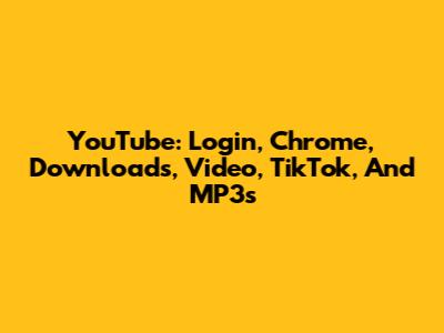 YouTube: Login, Chrome, Downloads, Video, TikTok, And MP3s