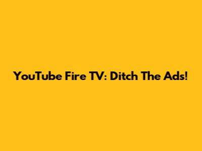 YouTube Fire TV: Ditch The Ads!
