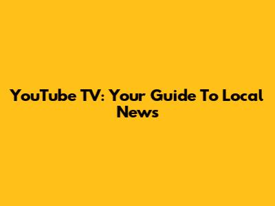 YouTube TV: Your Guide To Local News