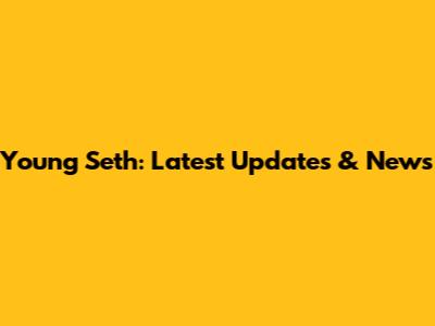 Young Seth: Latest Updates & News