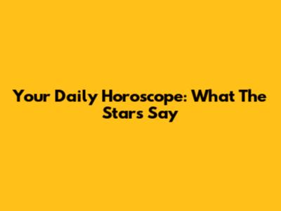 Your Daily Horoscope: What The Stars Say