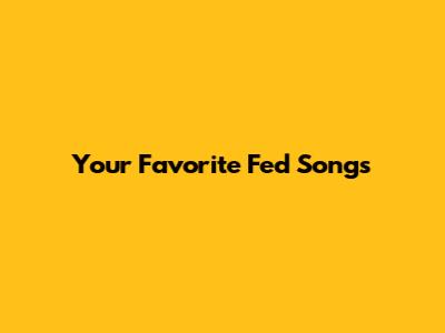Your Favorite Fed Songs