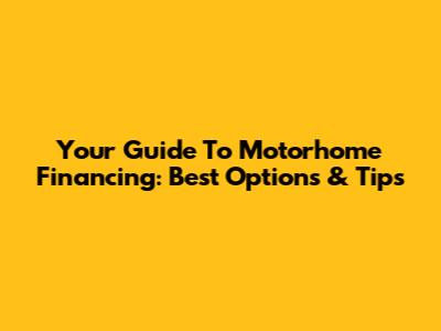 Your Guide To Motorhome Financing: Best Options & Tips