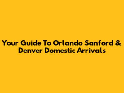 Your Guide To Orlando Sanford & Denver Domestic Arrivals