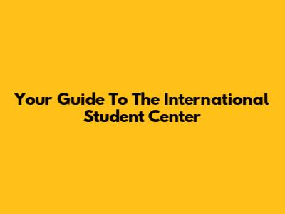 Your Guide To The International Student Center