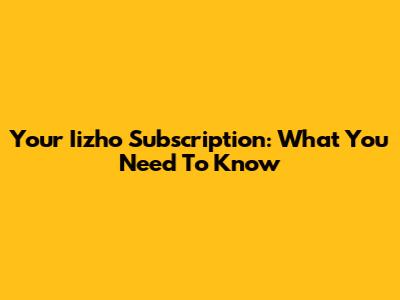 Your Iizho Subscription: What You Need To Know