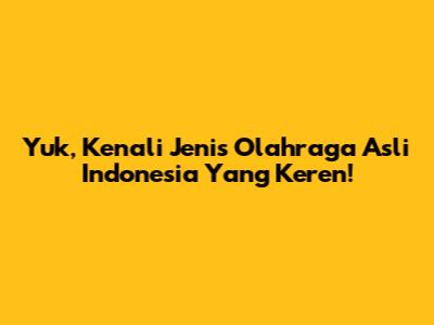 Yuk, Kenali Jenis Olahraga Asli Indonesia Yang Keren!