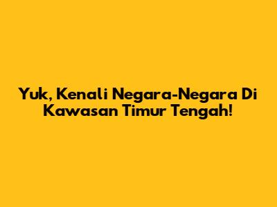Yuk, Kenali Negara-Negara Di Kawasan Timur Tengah!