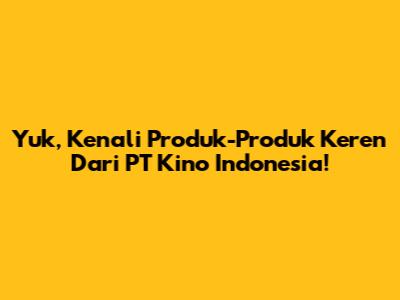 Yuk, Kenali Produk-Produk Keren Dari PT Kino Indonesia!
