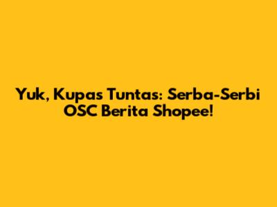 Yuk, Kupas Tuntas: Serba-Serbi OSC Berita Shopee!