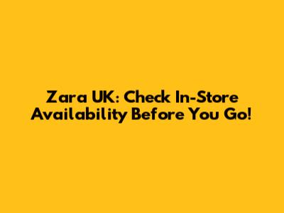 Zara UK: Check In-Store Availability Before You Go!