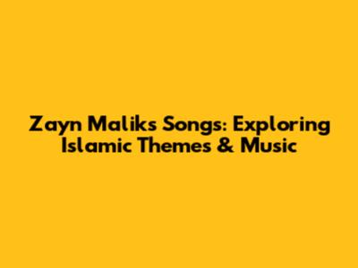Zayn Malik's Songs: Exploring Islamic Themes & Music