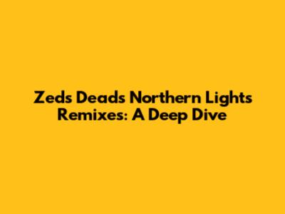 Zeds Dead's Northern Lights Remixes: A Deep Dive
