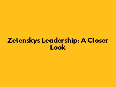 Zelensky's Leadership: A Closer Look