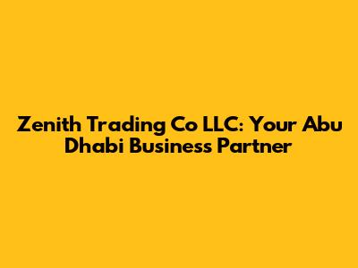 Zenith Trading Co LLC: Your Abu Dhabi Business Partner